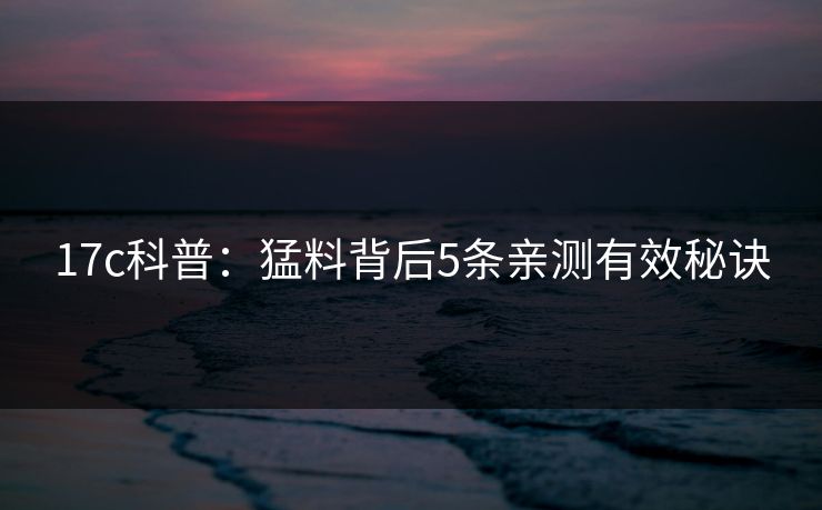 17c科普：猛料背后5条亲测有效秘诀
