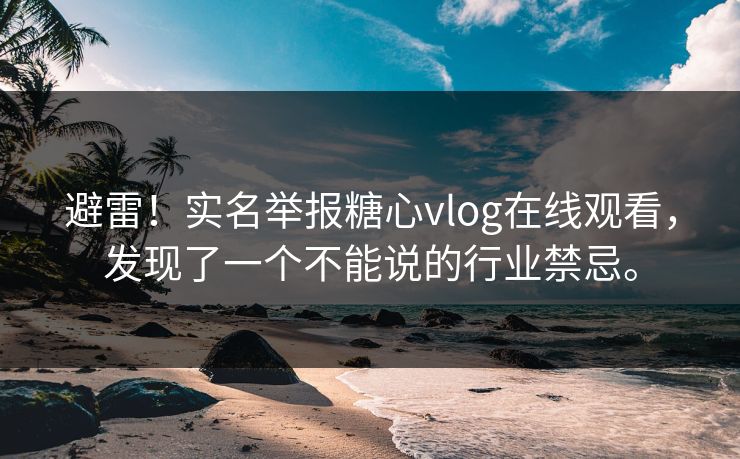避雷！实名举报糖心vlog在线观看，发现了一个不能说的行业禁忌。