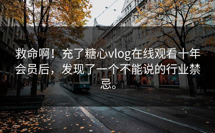 救命啊！充了糖心vlog在线观看十年会员后，发现了一个不能说的行业禁忌。
