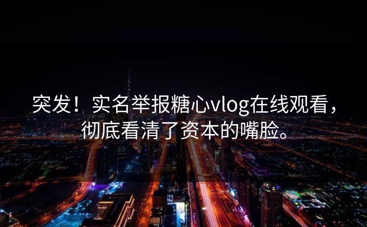 突发！实名举报糖心vlog在线观看，彻底看清了资本的嘴脸。