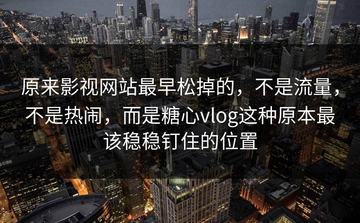 原来影视网站最早松掉的，不是流量，不是热闹，而是糖心vlog这种原本最该稳稳钉住的位置