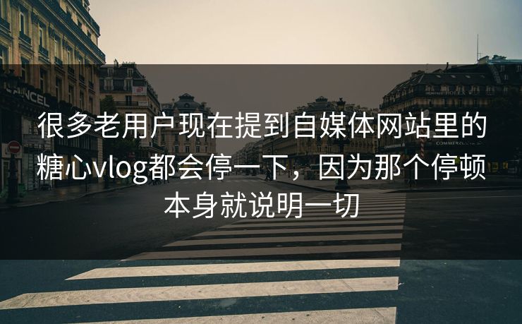 很多老用户现在提到自媒体网站里的糖心vlog都会停一下，因为那个停顿本身就说明一切