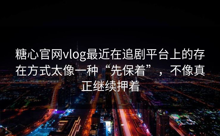 糖心官网vlog最近在追剧平台上的存在方式太像一种“先保着”，不像真正继续押着