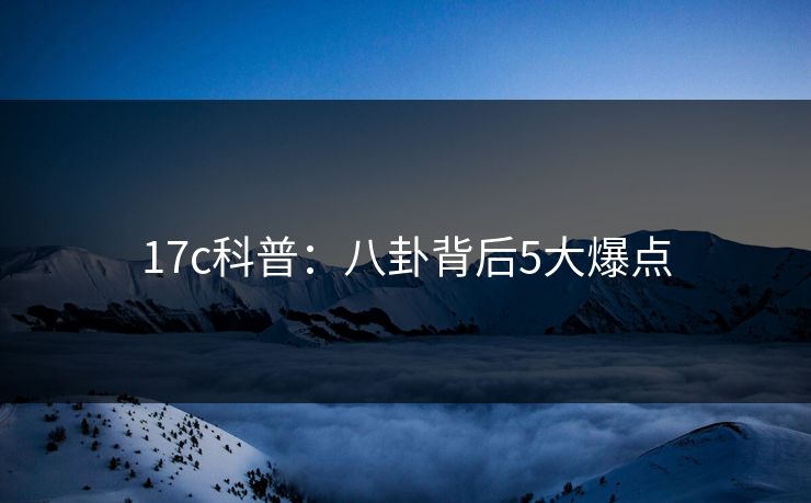 17c科普：八卦背后5大爆点