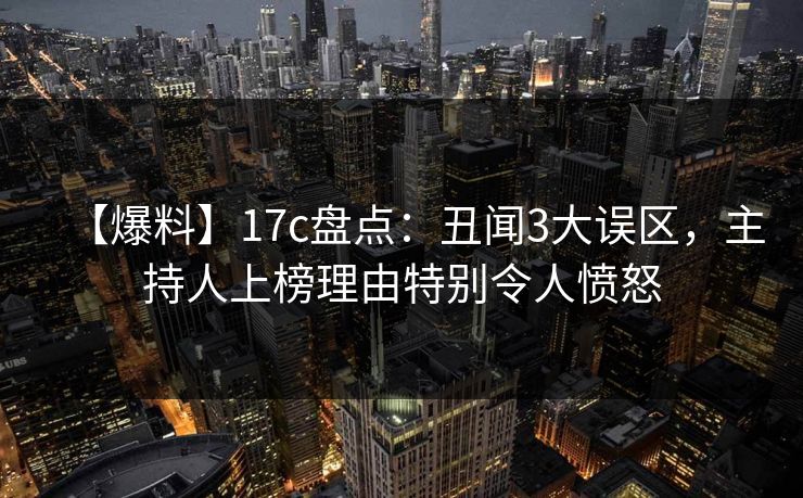 【爆料】17c盘点：丑闻3大误区，主持人上榜理由特别令人愤怒