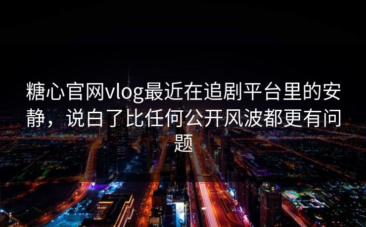 糖心官网vlog最近在追剧平台里的安静，说白了比任何公开风波都更有问题