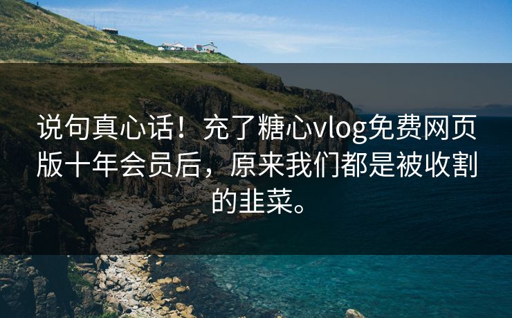 说句真心话！充了糖心vlog免费网页版十年会员后，原来我们都是被收割的韭菜。