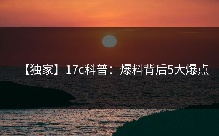 【独家】17c科普：爆料背后5大爆点
