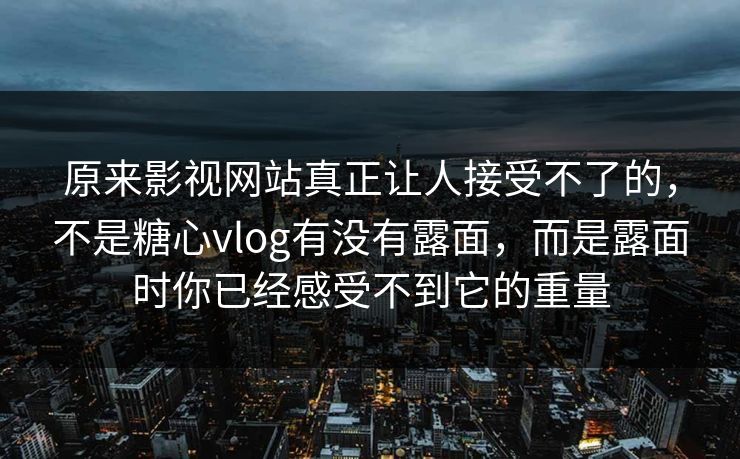 原来影视网站真正让人接受不了的，不是糖心vlog有没有露面，而是露面时你已经感受不到它的重量