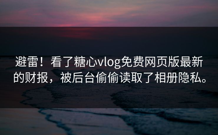 避雷！看了糖心vlog免费网页版最新的财报，被后台偷偷读取了相册隐私。