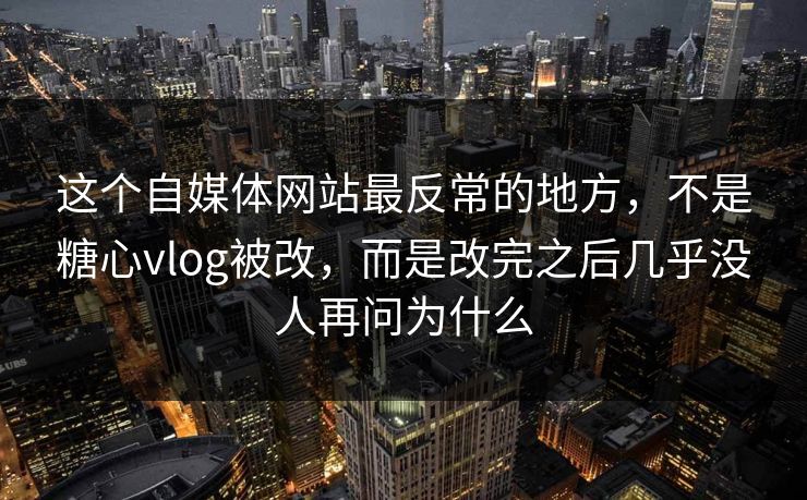 这个自媒体网站最反常的地方，不是糖心vlog被改，而是改完之后几乎没人再问为什么