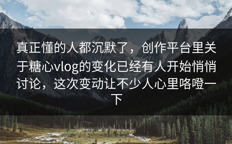 真正懂的人都沉默了，创作平台里关于糖心vlog的变化已经有人开始悄悄讨论，这次变动让不少人心里咯噔一下