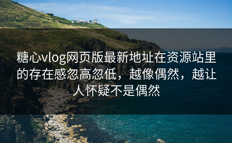 糖心vlog网页版最新地址在资源站里的存在感忽高忽低，越像偶然，越让人怀疑不是偶然