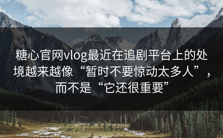 糖心官网vlog最近在追剧平台上的处境越来越像“暂时不要惊动太多人”，而不是“它还很重要”