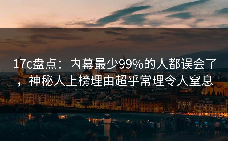17c盘点：内幕最少99%的人都误会了，神秘人上榜理由超乎常理令人窒息