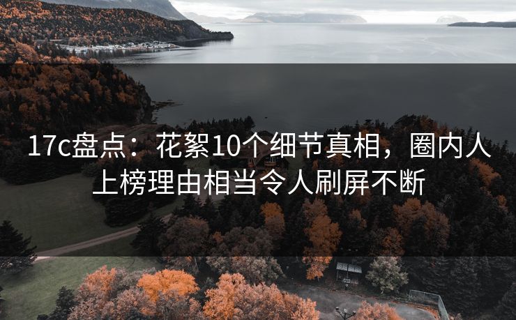 17c盘点：花絮10个细节真相，圈内人上榜理由相当令人刷屏不断