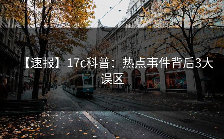 【速报】17c科普：热点事件背后3大误区