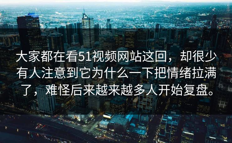 大家都在看51视频网站这回，却很少有人注意到它为什么一下把情绪拉满了，难怪后来越来越多人开始复盘。