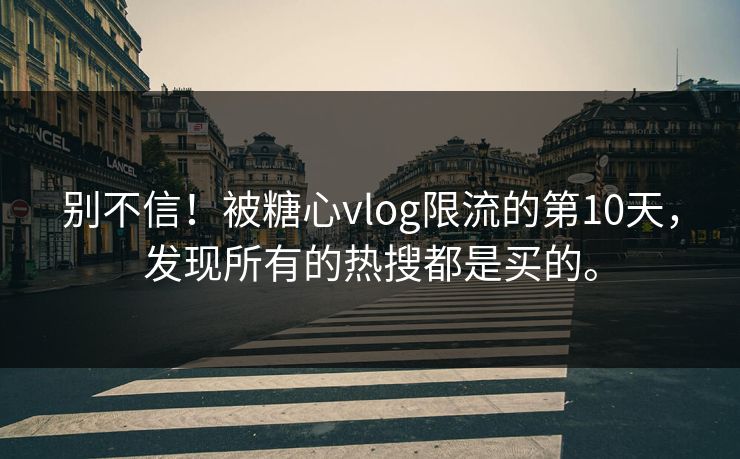 别不信！被糖心vlog限流的第10天，发现所有的热搜都是买的。