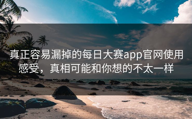 真正容易漏掉的每日大赛app官网使用感受，真相可能和你想的不太一样