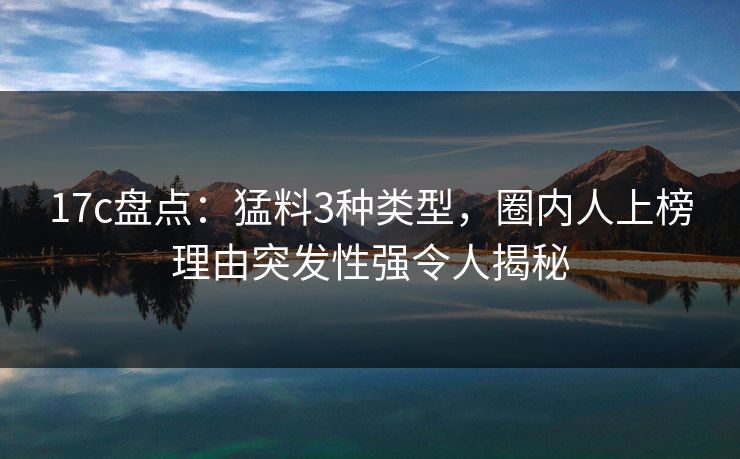 17c盘点：猛料3种类型，圈内人上榜理由突发性强令人揭秘