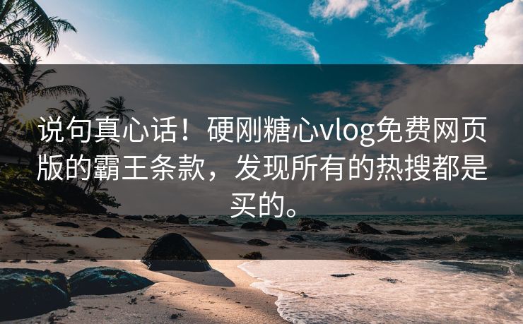 说句真心话！硬刚糖心vlog免费网页版的霸王条款，发现所有的热搜都是买的。