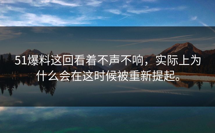 51爆料这回看着不声不响，实际上为什么会在这时候被重新提起。