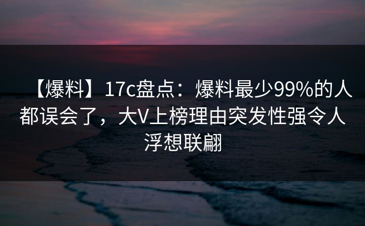 【爆料】17c盘点：爆料最少99%的人都误会了，大V上榜理由突发性强令人浮想联翩