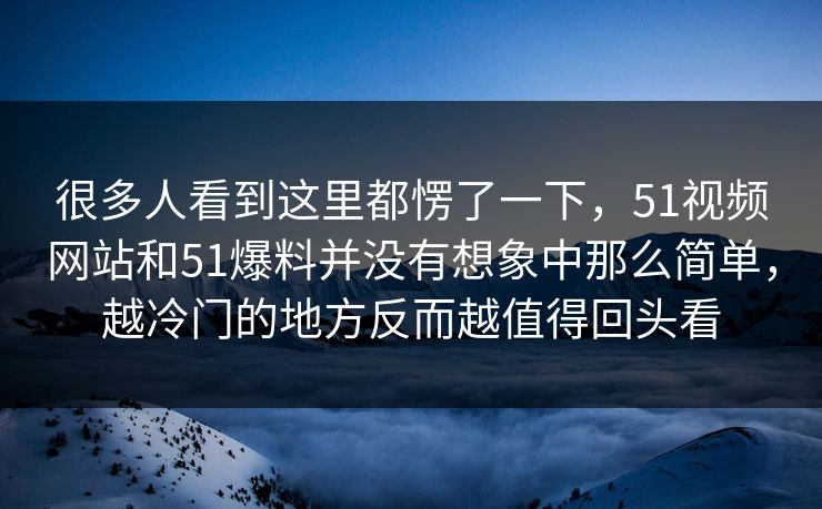 很多人看到这里都愣了一下，51视频网站和51爆料并没有想象中那么简单，越冷门的地方反而越值得回头看