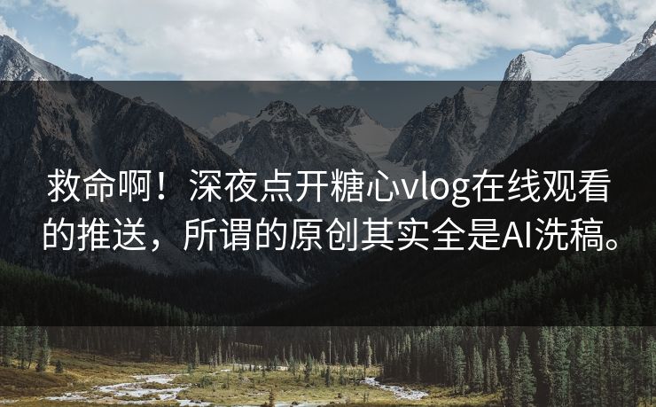 救命啊！深夜点开糖心vlog在线观看的推送，所谓的原创其实全是AI洗稿。