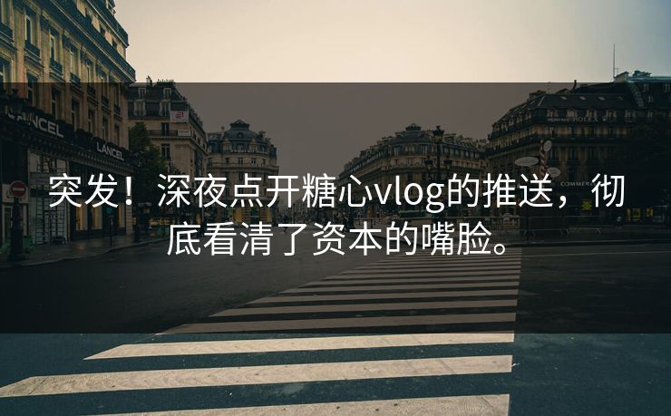 突发！深夜点开糖心vlog的推送，彻底看清了资本的嘴脸。