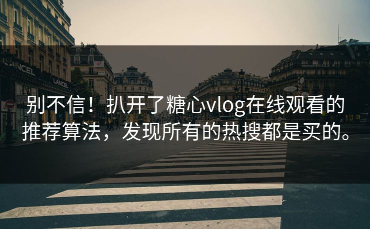 别不信！扒开了糖心vlog在线观看的推荐算法，发现所有的热搜都是买的。