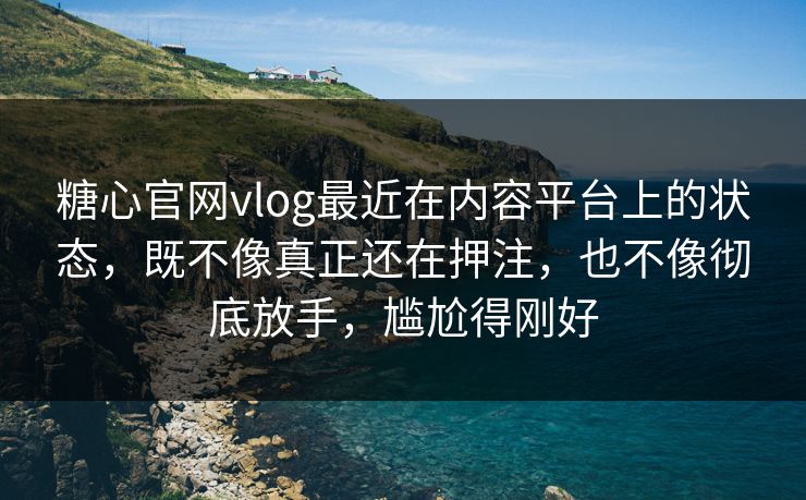 糖心官网vlog最近在内容平台上的状态，既不像真正还在押注，也不像彻底放手，尴尬得刚好