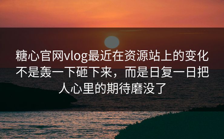 糖心官网vlog最近在资源站上的变化不是轰一下砸下来，而是日复一日把人心里的期待磨没了