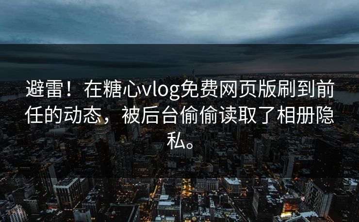 避雷！在糖心vlog免费网页版刷到前任的动态，被后台偷偷读取了相册隐私。