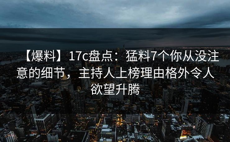 【爆料】17c盘点：猛料7个你从没注意的细节，主持人上榜理由格外令人欲望升腾