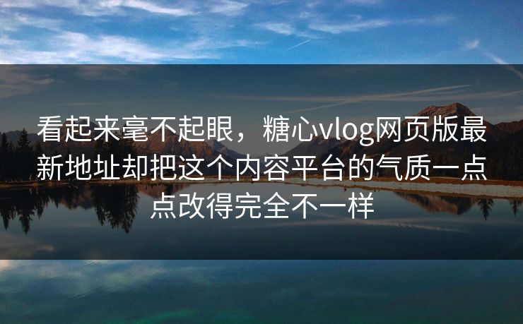 看起来毫不起眼，糖心vlog网页版最新地址却把这个内容平台的气质一点点改得完全不一样
