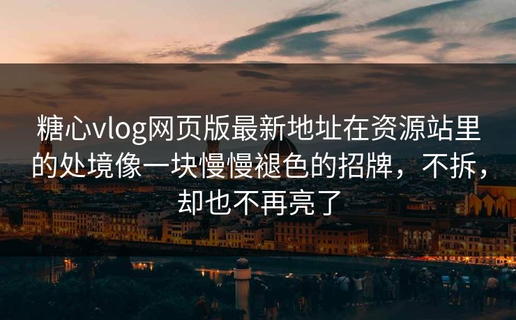 糖心vlog网页版最新地址在资源站里的处境像一块慢慢褪色的招牌，不拆，却也不再亮了