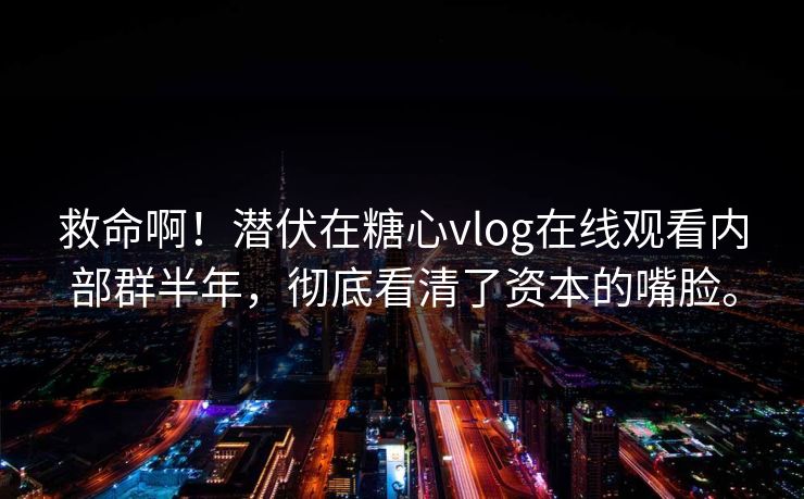 救命啊！潜伏在糖心vlog在线观看内部群半年，彻底看清了资本的嘴脸。