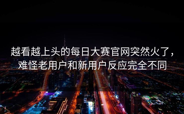 越看越上头的每日大赛官网突然火了，难怪老用户和新用户反应完全不同