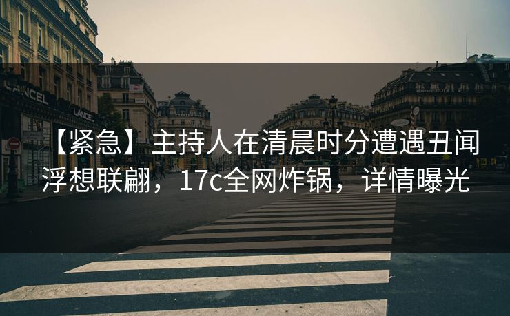 【紧急】主持人在清晨时分遭遇丑闻 浮想联翩，17c全网炸锅，详情曝光