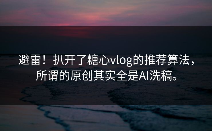 避雷！扒开了糖心vlog的推荐算法，所谓的原创其实全是AI洗稿。