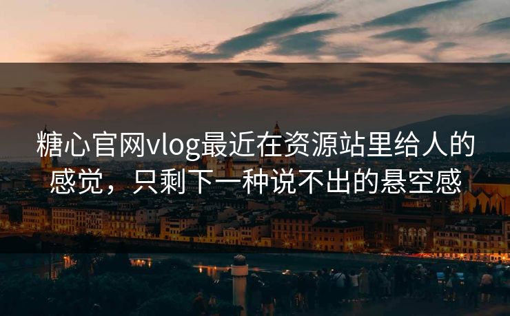 糖心官网vlog最近在资源站里给人的感觉，只剩下一种说不出的悬空感