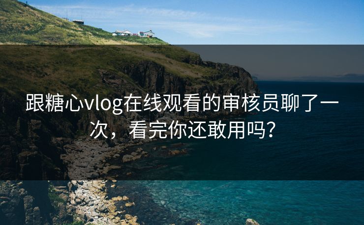 跟糖心vlog在线观看的审核员聊了一次，看完你还敢用吗？