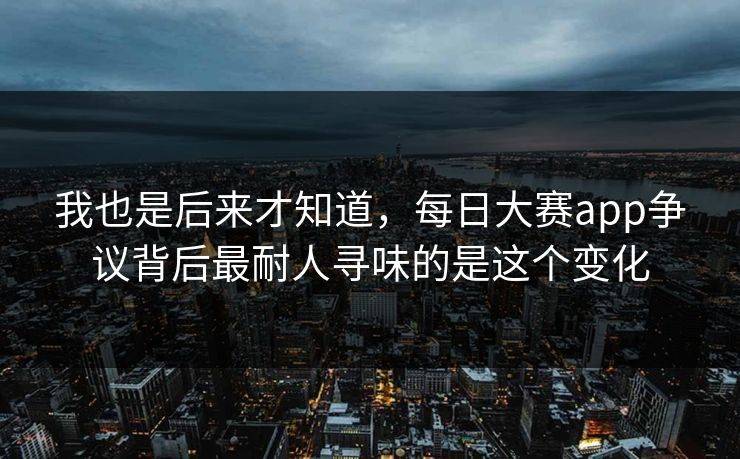 我也是后来才知道，每日大赛app争议背后最耐人寻味的是这个变化