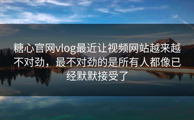糖心官网vlog最近让视频网站越来越不对劲，最不对劲的是所有人都像已经默默接受了