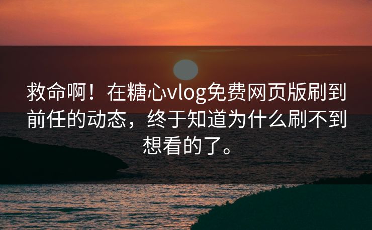救命啊！在糖心vlog免费网页版刷到前任的动态，终于知道为什么刷不到想看的了。