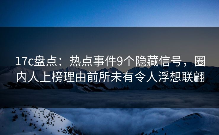 17c盘点：热点事件9个隐藏信号，圈内人上榜理由前所未有令人浮想联翩