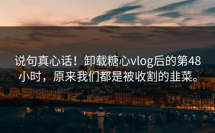 说句真心话！卸载糖心vlog后的第48小时，原来我们都是被收割的韭菜。