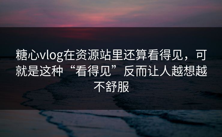 糖心vlog在资源站里还算看得见，可就是这种“看得见”反而让人越想越不舒服